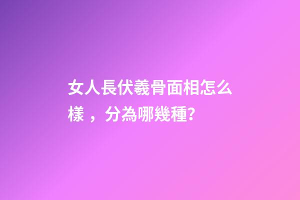女人長伏羲骨面相怎么樣，分為哪幾種？